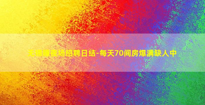 无锡赚夜场招聘日结-每天70间房爆满缺人中